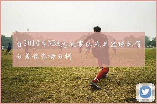 自2010年NBA总决赛以来库里球队得分差领先榜分析