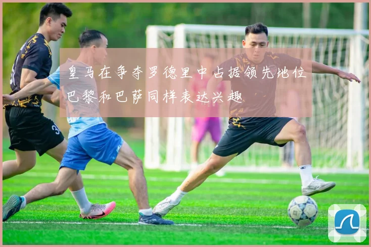 皇马在争夺罗德里中占据领先地位巴黎和巴萨同样表达兴趣