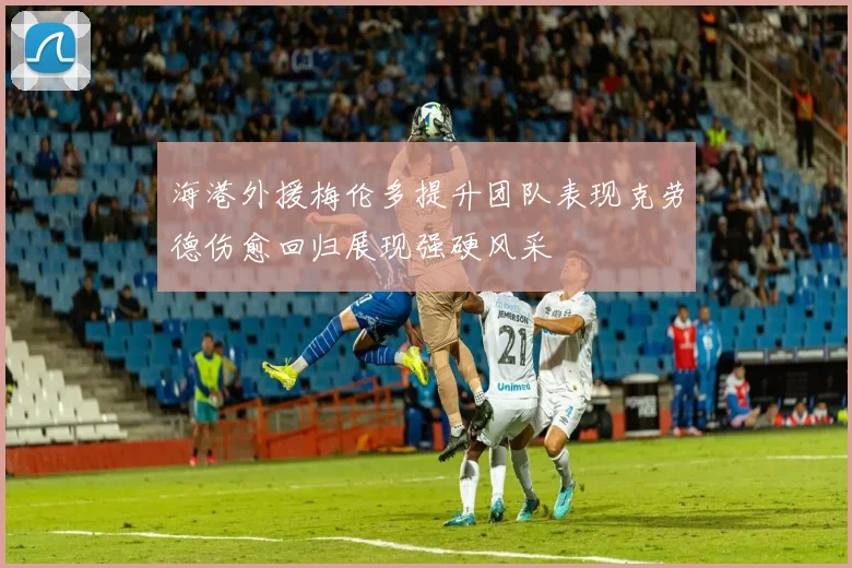 海港外援梅伦多提升团队表现克劳德伤愈回归展现强硬风采