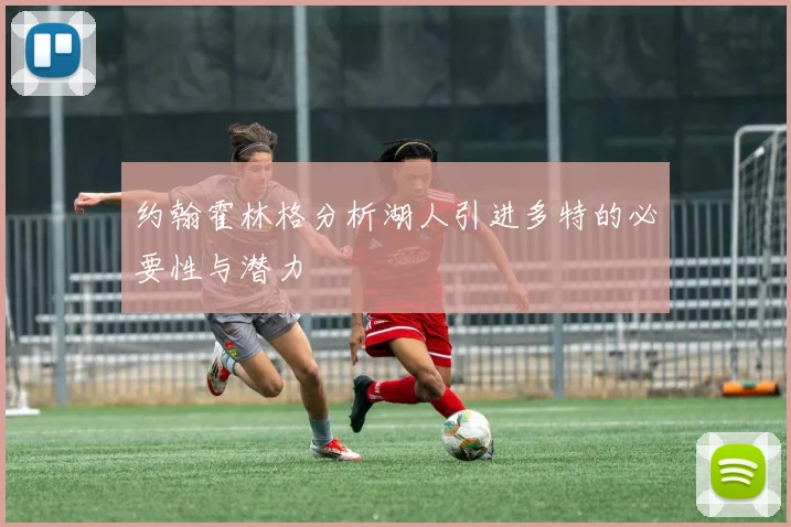 约翰霍林格分析湖人引进多特的必要性与潜力