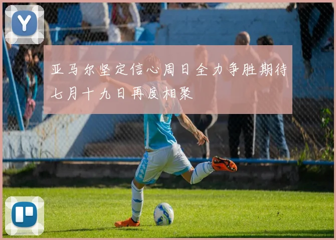亚马尔坚定信心周日全力争胜期待七月十九日再度相聚