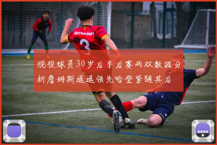 现役球员30岁后季后赛两双数据分析詹姆斯遥遥领先哈登紧随其后