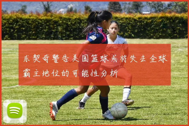 东契奇警告美国篮球或将失去全球霸主地位的可能性分析