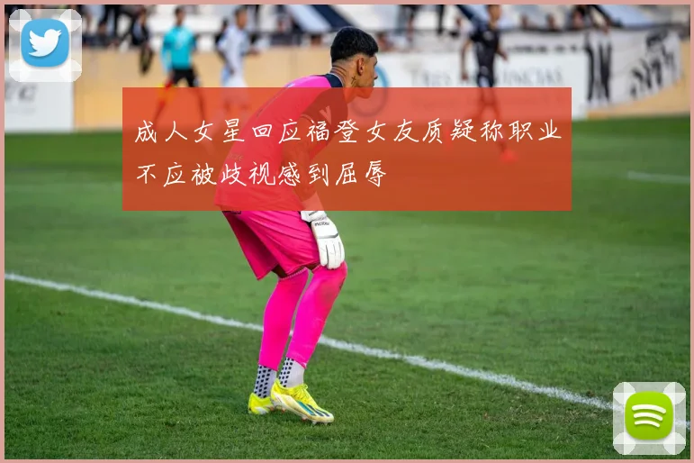 成人女星回应福登女友质疑称职业不应被歧视感到屈辱