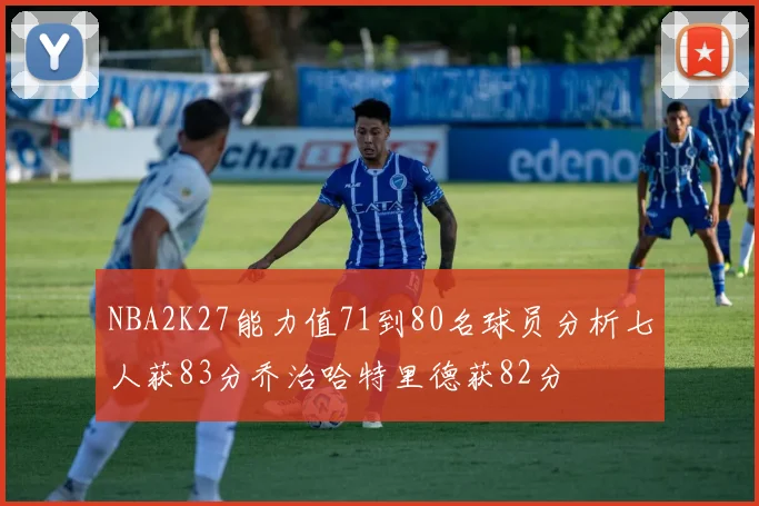 NBA2K27能力值71到80名球员分析七人获83分乔治哈特里德获82分