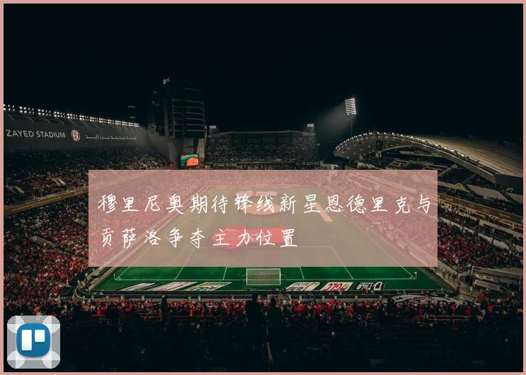 穆里尼奥期待锋线新星恩德里克与贡萨洛争夺主力位置