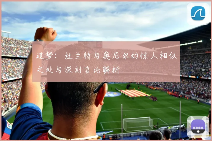 追梦：杜兰特与奥尼尔的惊人相似之处与深刻言论解析