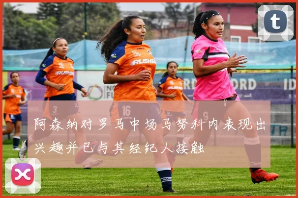 阿森纳对罗马中场马努科内表现出兴趣并已与其经纪人接触