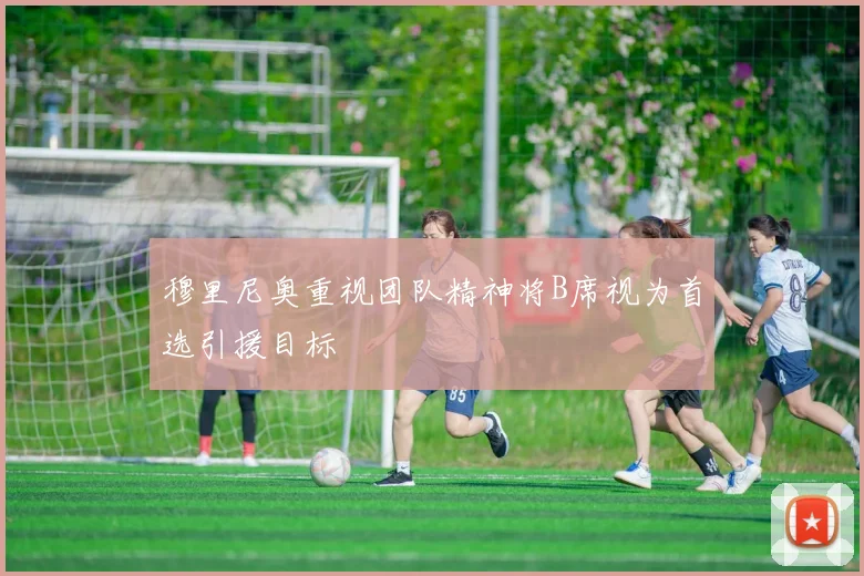 穆里尼奥重视团队精神将B席视为首选引援目标