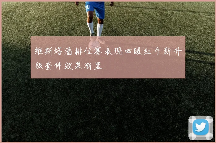 维斯塔潘排位赛表现回暖红牛新升级套件效果渐显