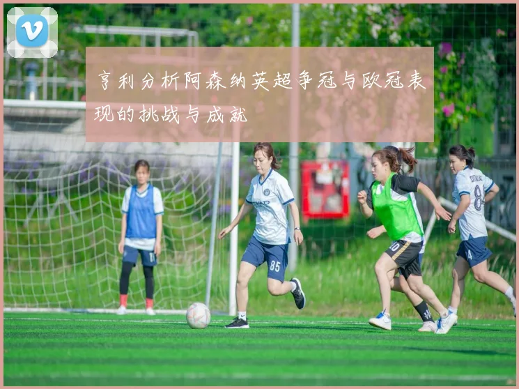 亨利分析阿森纳英超争冠与欧冠表现的挑战与成就