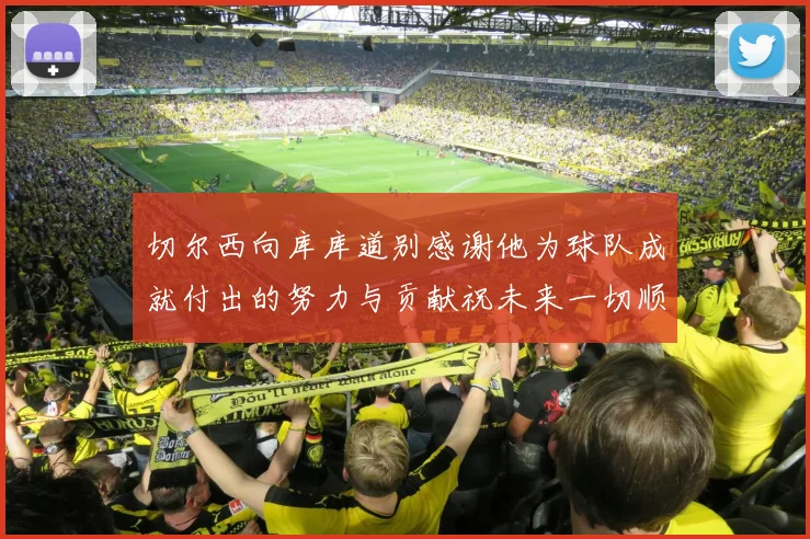 切尔西向库库道别感谢他为球队成就付出的努力与贡献祝未来一切顺利